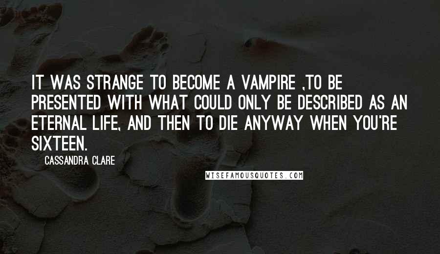 Cassandra Clare Quotes: It was strange to become a vampire ,to be presented with what could only be described as an eternal life, and then to die anyway when you're sixteen.