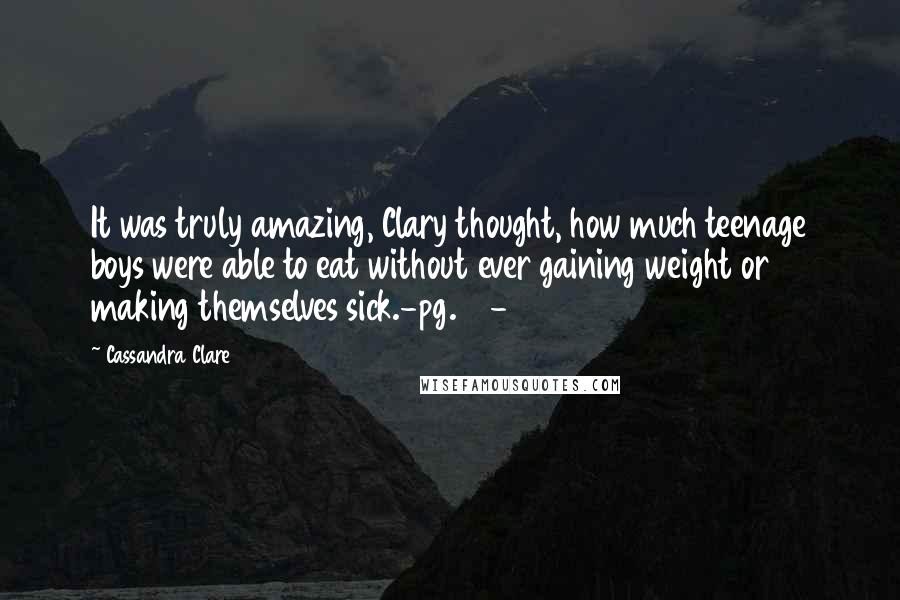 Cassandra Clare Quotes: It was truly amazing, Clary thought, how much teenage boys were able to eat without ever gaining weight or making themselves sick.-pg.68-