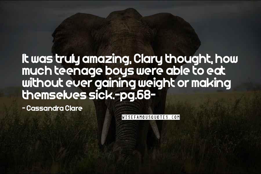 Cassandra Clare Quotes: It was truly amazing, Clary thought, how much teenage boys were able to eat without ever gaining weight or making themselves sick.-pg.68-