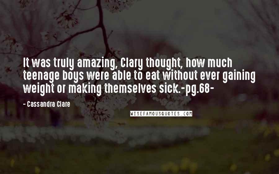 Cassandra Clare Quotes: It was truly amazing, Clary thought, how much teenage boys were able to eat without ever gaining weight or making themselves sick.-pg.68-