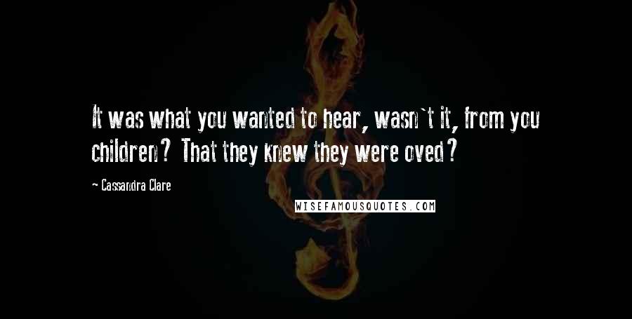 Cassandra Clare Quotes: It was what you wanted to hear, wasn't it, from you children? That they knew they were oved?