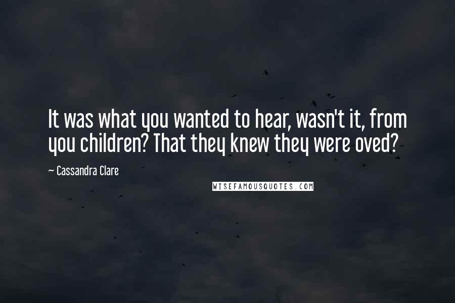 Cassandra Clare Quotes: It was what you wanted to hear, wasn't it, from you children? That they knew they were oved?