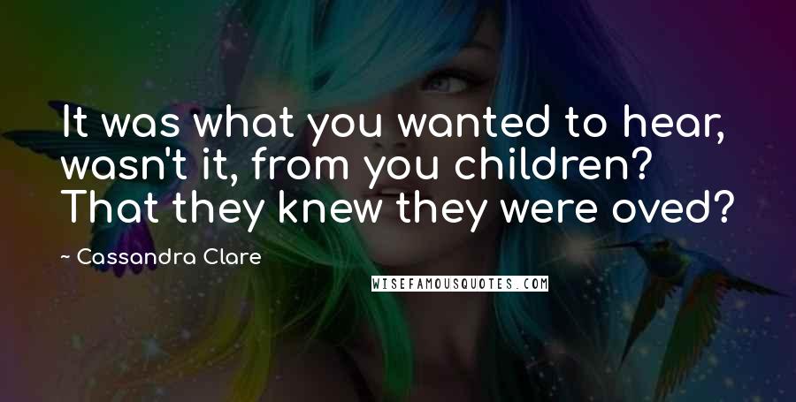 Cassandra Clare Quotes: It was what you wanted to hear, wasn't it, from you children? That they knew they were oved?