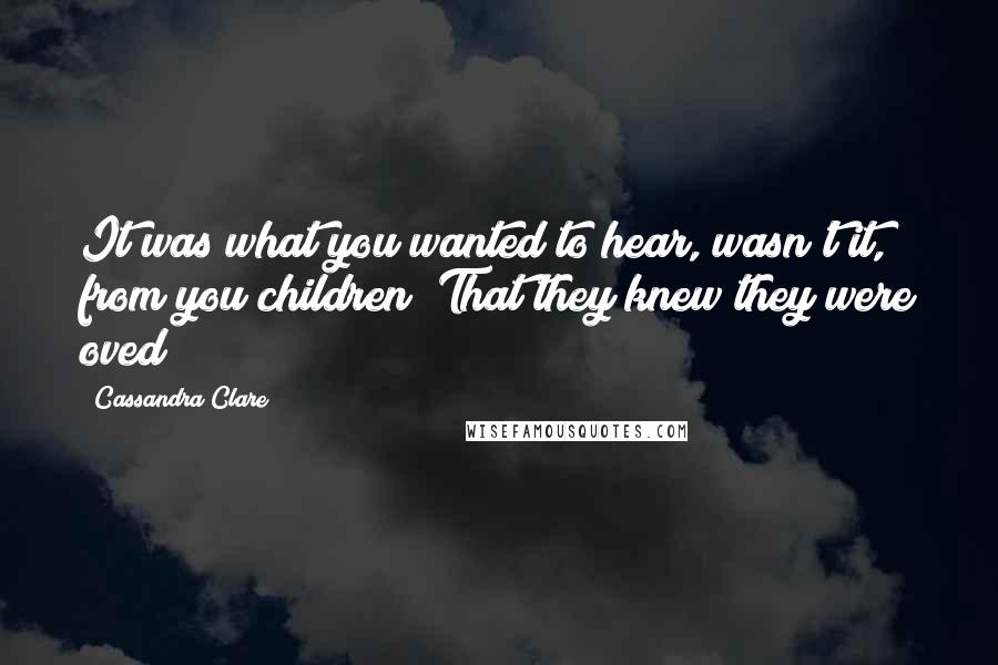 Cassandra Clare Quotes: It was what you wanted to hear, wasn't it, from you children? That they knew they were oved?