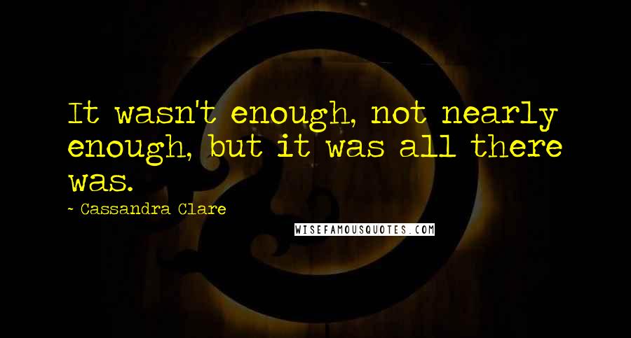 Cassandra Clare Quotes: It wasn't enough, not nearly enough, but it was all there was.