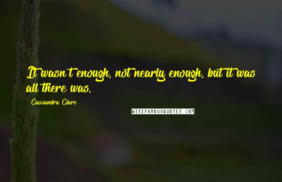 Cassandra Clare Quotes: It wasn't enough, not nearly enough, but it was all there was.