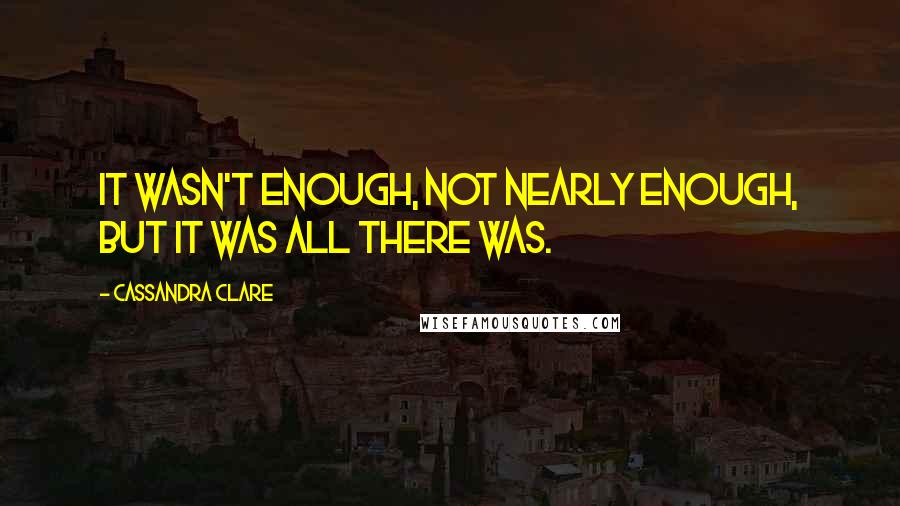 Cassandra Clare Quotes: It wasn't enough, not nearly enough, but it was all there was.