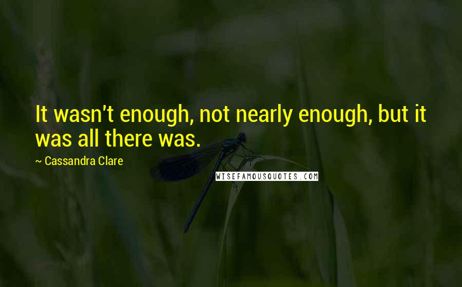 Cassandra Clare Quotes: It wasn't enough, not nearly enough, but it was all there was.
