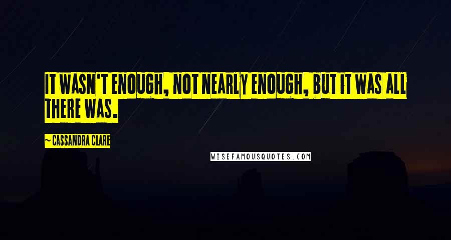 Cassandra Clare Quotes: It wasn't enough, not nearly enough, but it was all there was.
