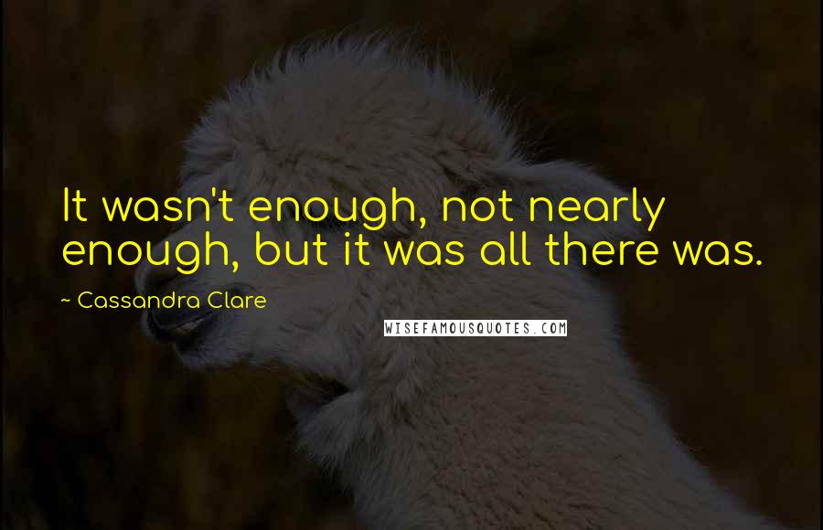 Cassandra Clare Quotes: It wasn't enough, not nearly enough, but it was all there was.