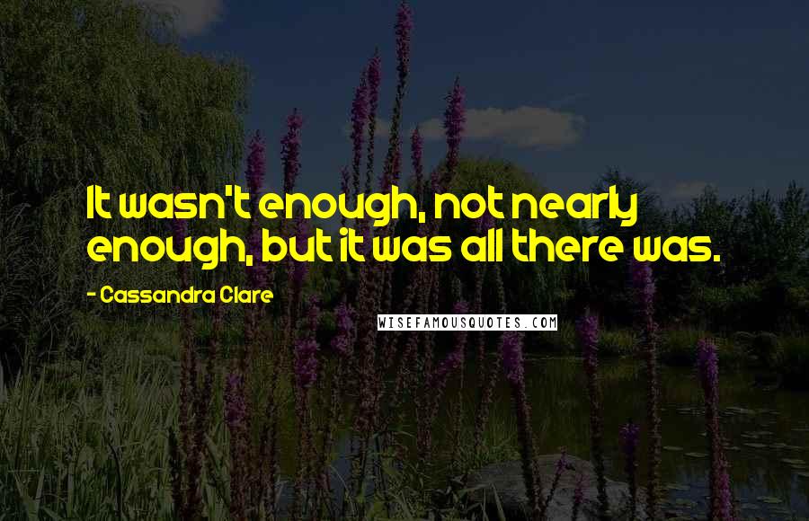 Cassandra Clare Quotes: It wasn't enough, not nearly enough, but it was all there was.