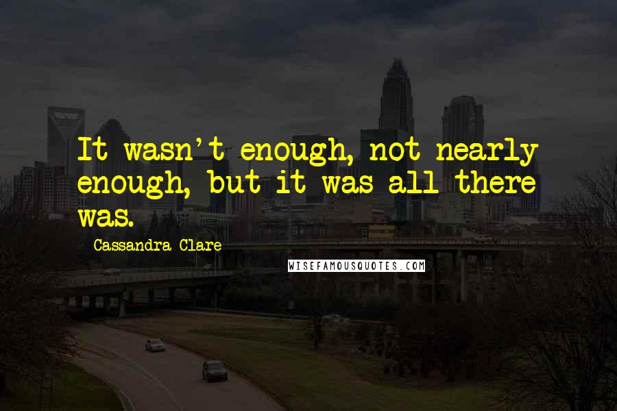 Cassandra Clare Quotes: It wasn't enough, not nearly enough, but it was all there was.