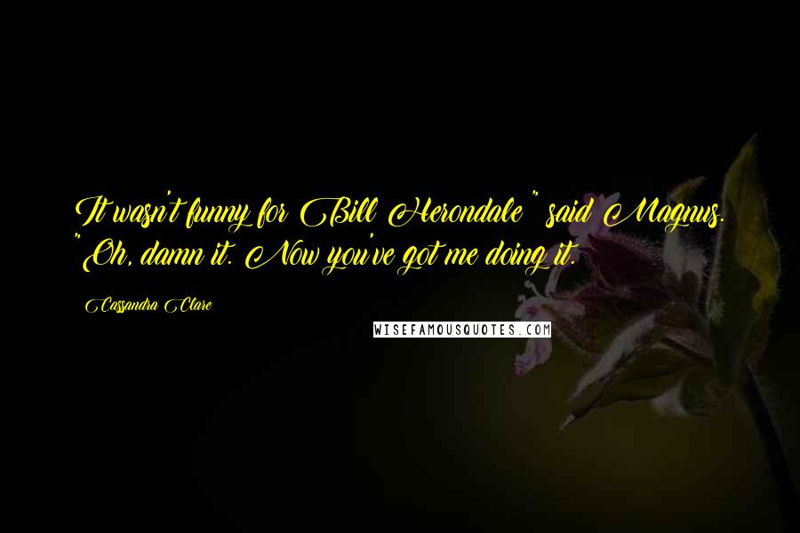 Cassandra Clare Quotes: It wasn't funny for Bill Herondale!" said Magnus. "Oh, damn it. Now you've got me doing it.