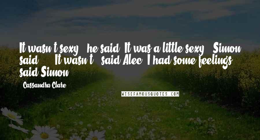 Cassandra Clare Quotes: It wasn't sexy," he said."It was a little sexy," Simon said ... "It wasn't," said Alec."I had some feelings," said Simon.