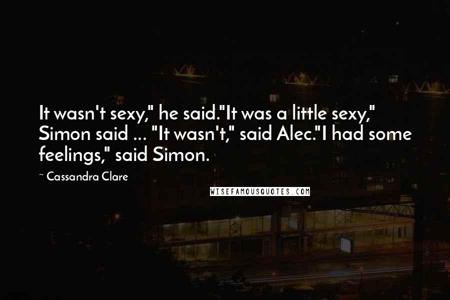 Cassandra Clare Quotes: It wasn't sexy," he said."It was a little sexy," Simon said ... "It wasn't," said Alec."I had some feelings," said Simon.