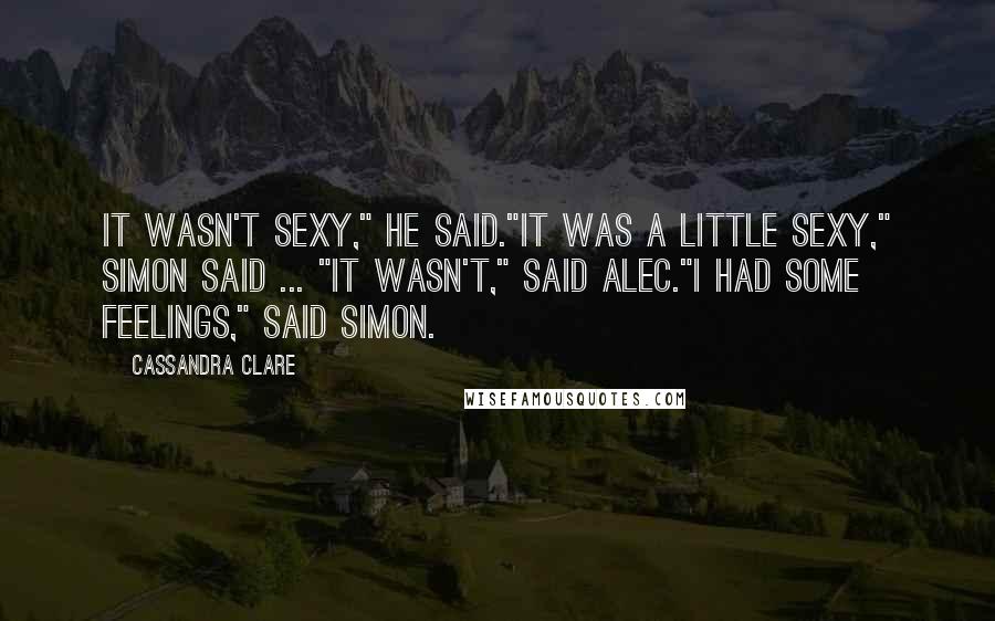 Cassandra Clare Quotes: It wasn't sexy," he said."It was a little sexy," Simon said ... "It wasn't," said Alec."I had some feelings," said Simon.