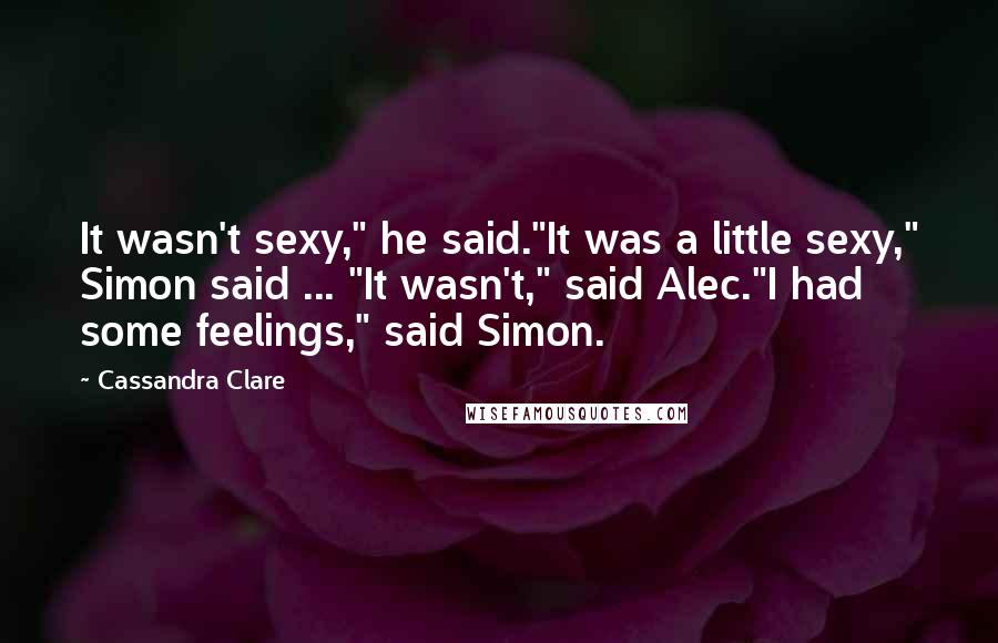 Cassandra Clare Quotes: It wasn't sexy," he said."It was a little sexy," Simon said ... "It wasn't," said Alec."I had some feelings," said Simon.