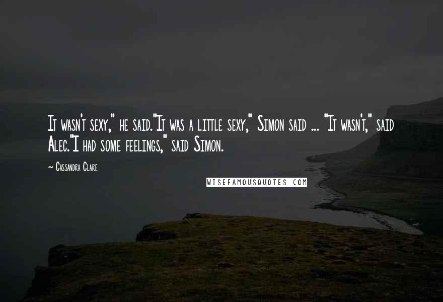 Cassandra Clare Quotes: It wasn't sexy," he said."It was a little sexy," Simon said ... "It wasn't," said Alec."I had some feelings," said Simon.