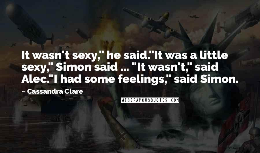 Cassandra Clare Quotes: It wasn't sexy," he said."It was a little sexy," Simon said ... "It wasn't," said Alec."I had some feelings," said Simon.