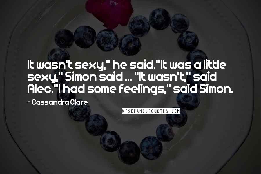 Cassandra Clare Quotes: It wasn't sexy," he said."It was a little sexy," Simon said ... "It wasn't," said Alec."I had some feelings," said Simon.