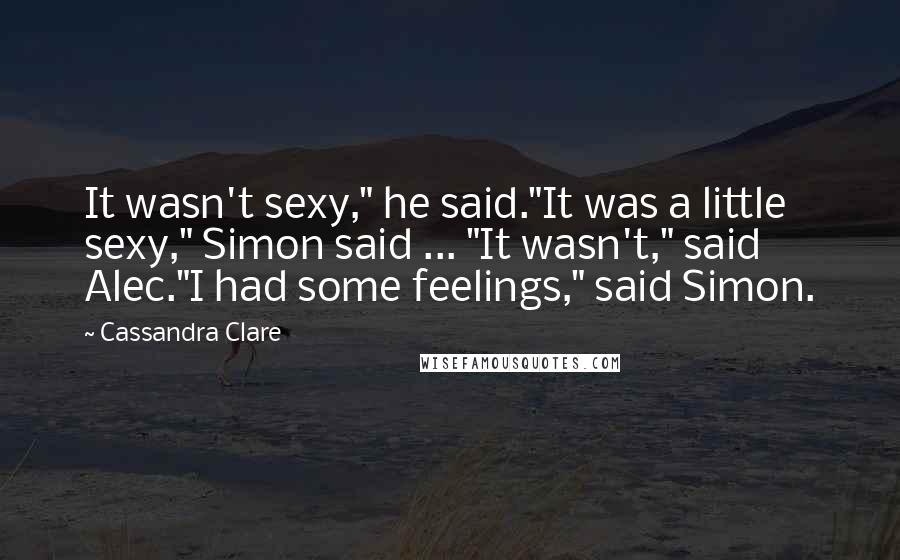 Cassandra Clare Quotes: It wasn't sexy," he said."It was a little sexy," Simon said ... "It wasn't," said Alec."I had some feelings," said Simon.