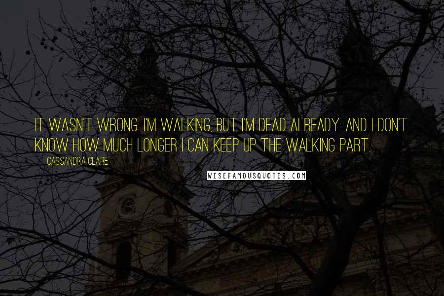 Cassandra Clare Quotes: It wasn't wrong. I'm walking, but I'm dead already. And I don't know how much longer I can keep up the walking part.