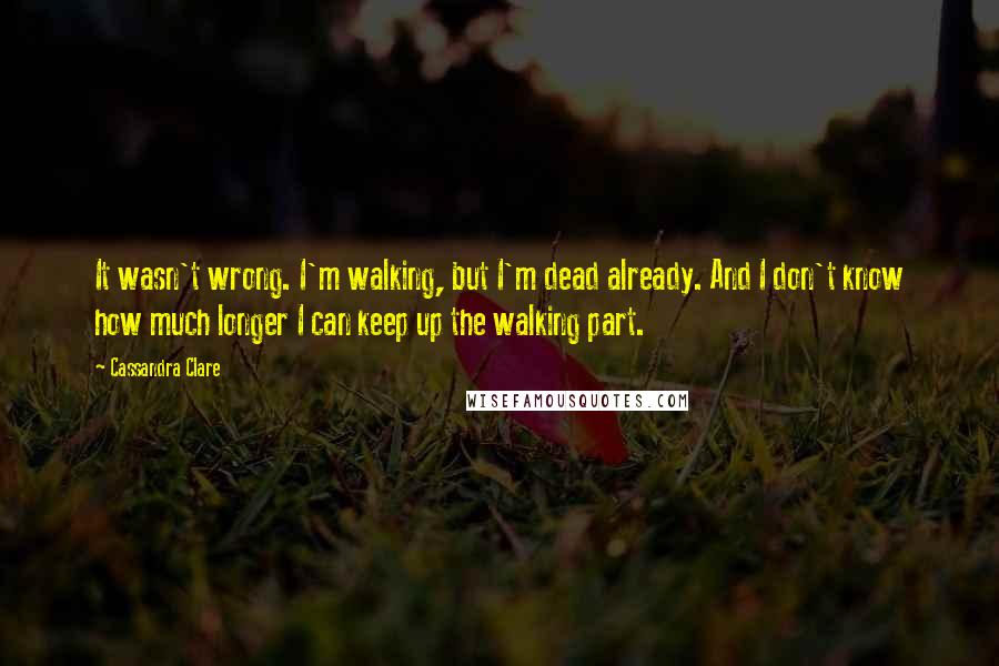 Cassandra Clare Quotes: It wasn't wrong. I'm walking, but I'm dead already. And I don't know how much longer I can keep up the walking part.