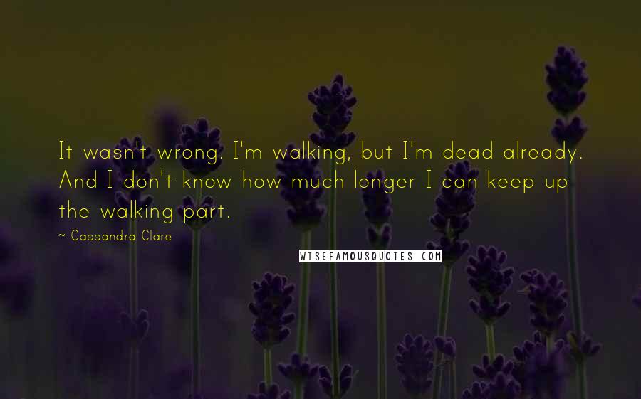 Cassandra Clare Quotes: It wasn't wrong. I'm walking, but I'm dead already. And I don't know how much longer I can keep up the walking part.