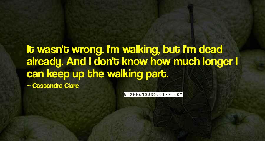 Cassandra Clare Quotes: It wasn't wrong. I'm walking, but I'm dead already. And I don't know how much longer I can keep up the walking part.