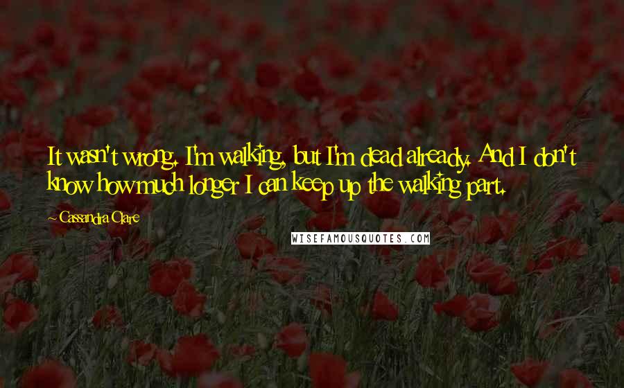 Cassandra Clare Quotes: It wasn't wrong. I'm walking, but I'm dead already. And I don't know how much longer I can keep up the walking part.