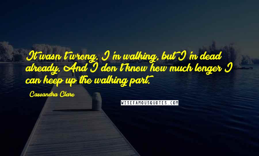 Cassandra Clare Quotes: It wasn't wrong. I'm walking, but I'm dead already. And I don't know how much longer I can keep up the walking part.