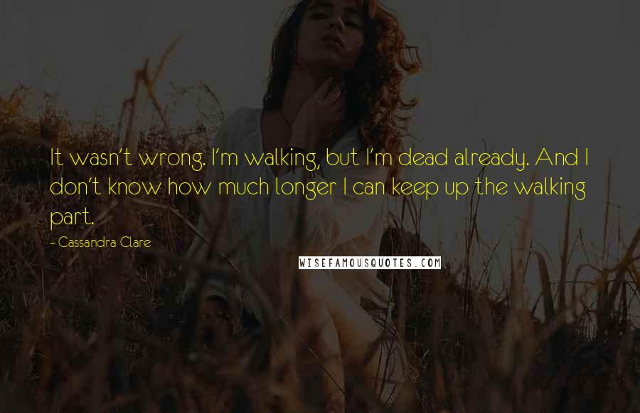 Cassandra Clare Quotes: It wasn't wrong. I'm walking, but I'm dead already. And I don't know how much longer I can keep up the walking part.