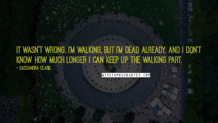 Cassandra Clare Quotes: It wasn't wrong. I'm walking, but I'm dead already. And I don't know how much longer I can keep up the walking part.