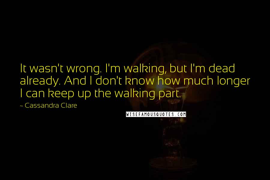 Cassandra Clare Quotes: It wasn't wrong. I'm walking, but I'm dead already. And I don't know how much longer I can keep up the walking part.