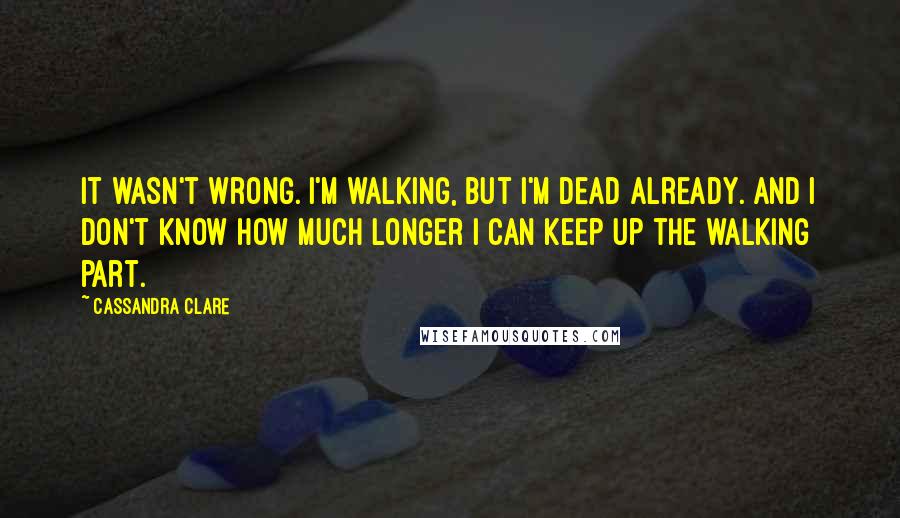 Cassandra Clare Quotes: It wasn't wrong. I'm walking, but I'm dead already. And I don't know how much longer I can keep up the walking part.