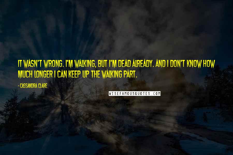 Cassandra Clare Quotes: It wasn't wrong. I'm walking, but I'm dead already. And I don't know how much longer I can keep up the walking part.