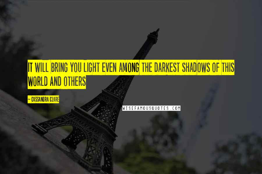 Cassandra Clare Quotes: It will bring you light even among the darkest shadows of this world and others