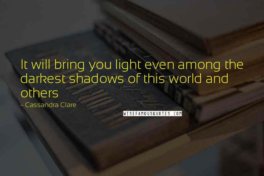 Cassandra Clare Quotes: It will bring you light even among the darkest shadows of this world and others