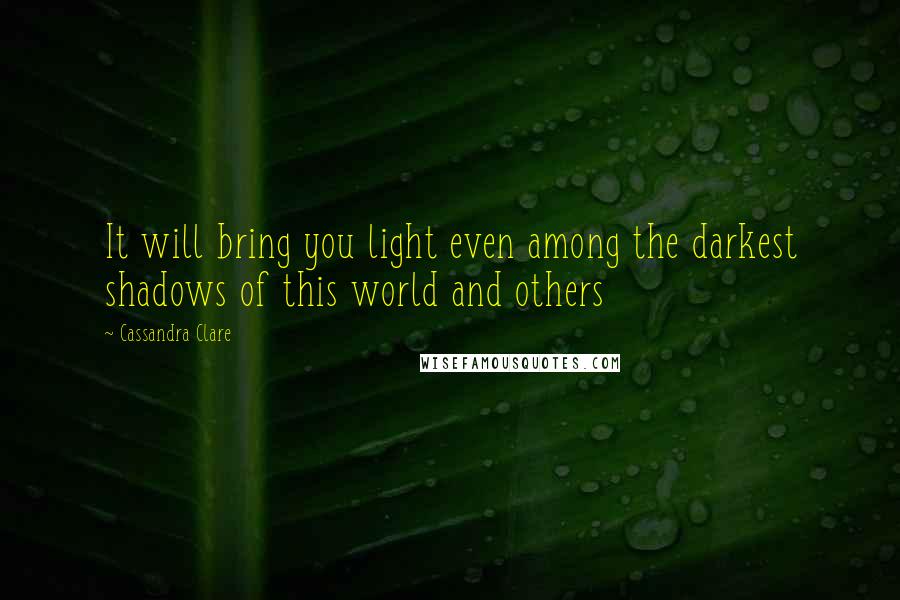 Cassandra Clare Quotes: It will bring you light even among the darkest shadows of this world and others