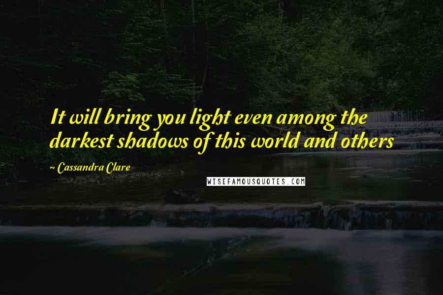 Cassandra Clare Quotes: It will bring you light even among the darkest shadows of this world and others