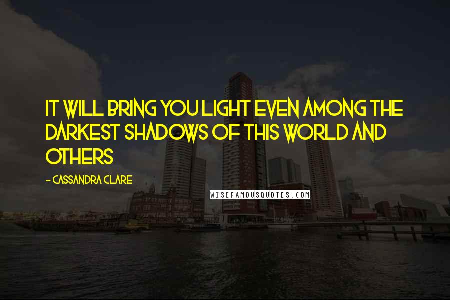 Cassandra Clare Quotes: It will bring you light even among the darkest shadows of this world and others