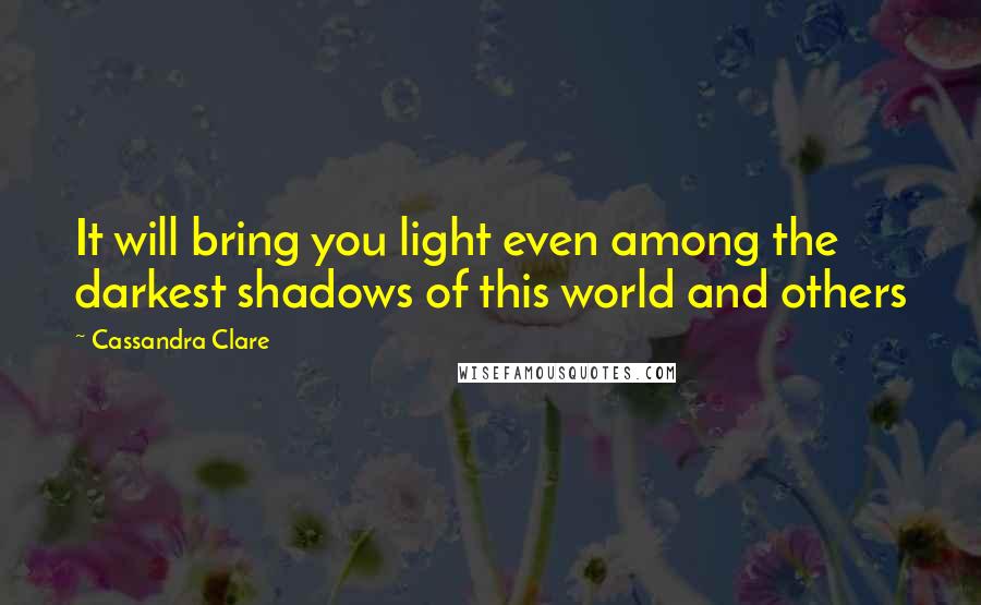 Cassandra Clare Quotes: It will bring you light even among the darkest shadows of this world and others