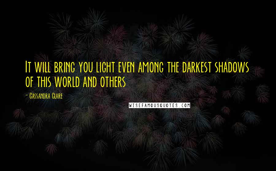 Cassandra Clare Quotes: It will bring you light even among the darkest shadows of this world and others