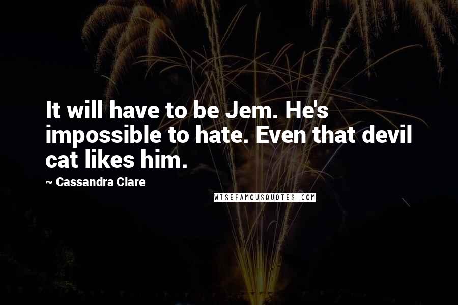 Cassandra Clare Quotes: It will have to be Jem. He's impossible to hate. Even that devil cat likes him.