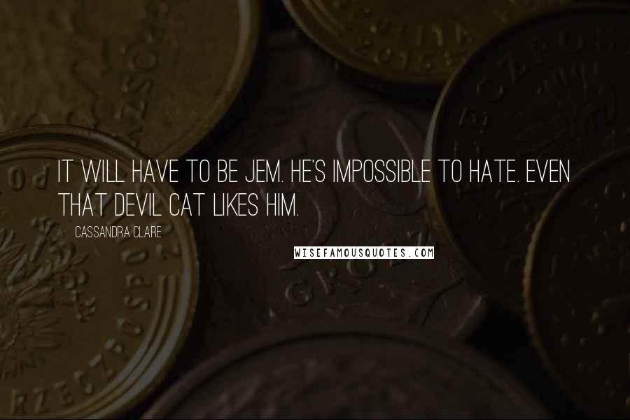 Cassandra Clare Quotes: It will have to be Jem. He's impossible to hate. Even that devil cat likes him.