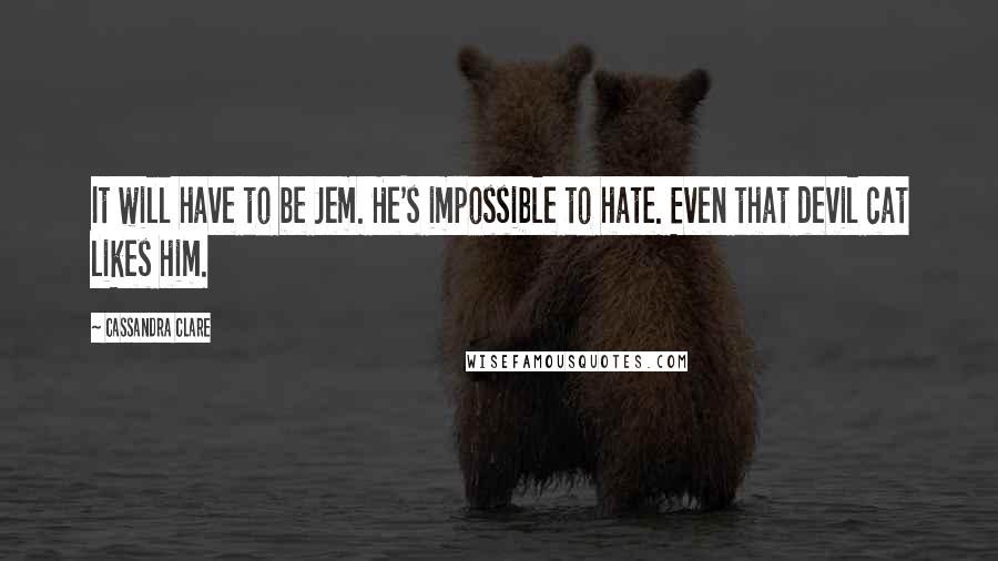 Cassandra Clare Quotes: It will have to be Jem. He's impossible to hate. Even that devil cat likes him.