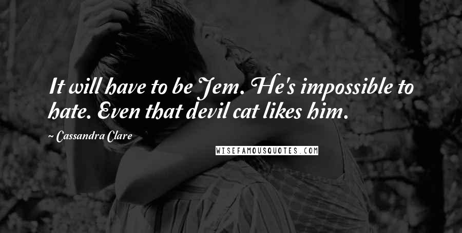 Cassandra Clare Quotes: It will have to be Jem. He's impossible to hate. Even that devil cat likes him.