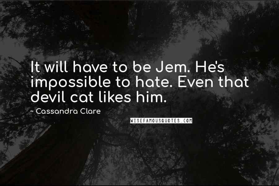 Cassandra Clare Quotes: It will have to be Jem. He's impossible to hate. Even that devil cat likes him.