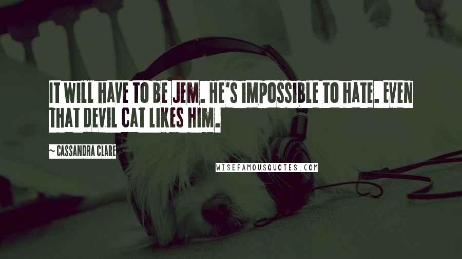 Cassandra Clare Quotes: It will have to be Jem. He's impossible to hate. Even that devil cat likes him.