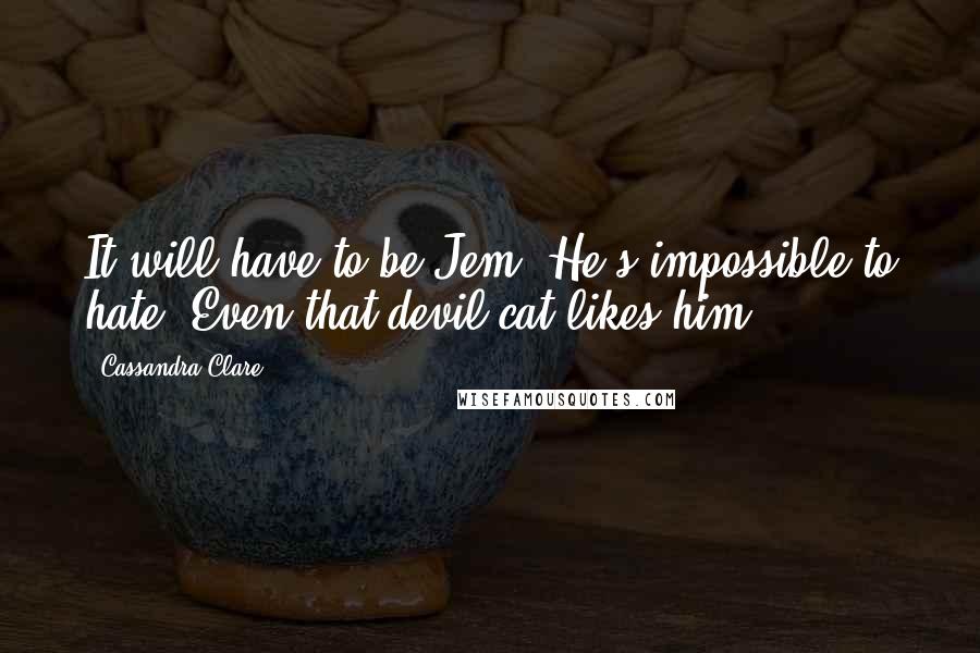 Cassandra Clare Quotes: It will have to be Jem. He's impossible to hate. Even that devil cat likes him.